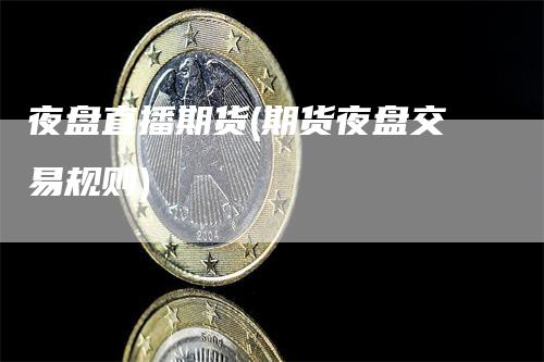 夜盘直播期货(期货夜盘交易规则)