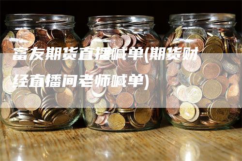 富友期货直播喊单(期货财经直播间老师喊单)