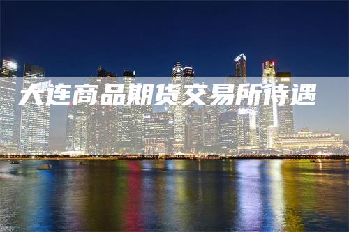 大连商品期货交易所待遇