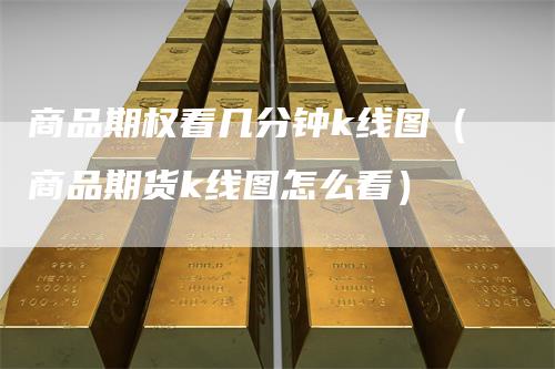商品期权看几分钟k线图（商品期货k线图怎么看）