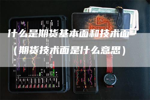 什么是期货基本面和技术面（期货技术面是什么意思）