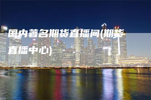 国内著名期货直播间(期货直播中心)