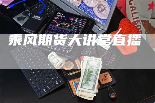 乘风期货大讲堂直播