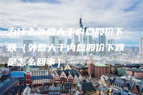为什么外盘大于内盘股价下跌（外盘大于内盘股价下跌是怎么回事）
