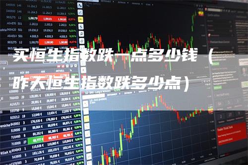 买恒生指数跌一点多少钱（昨天恒生指数跌多少点）