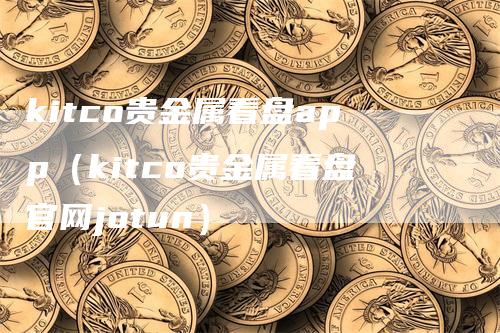 kitco贵金属看盘app（kitco贵金属看盘官网jotun）