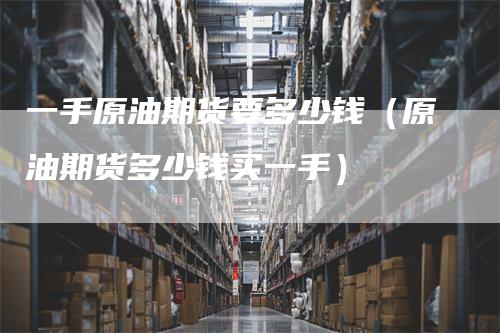一手原油期货要多少钱（原油期货多少钱买一手）