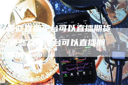 哪些直播平台可以直播期货(哪些直播平台可以直播期货的)