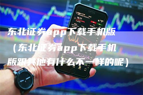 东北证券app下载手机版（东北证券app下载手机版跟其他有什么不一样的呢）