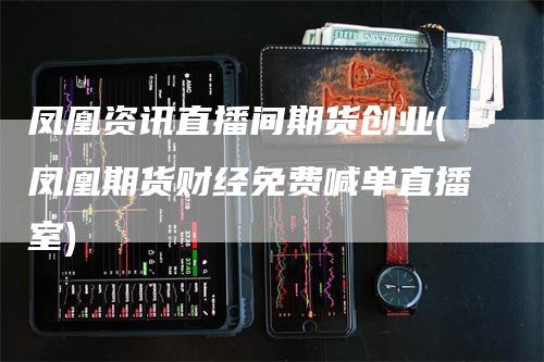 凤凰资讯直播间期货创业(凤凰期货财经免费喊单直播室)