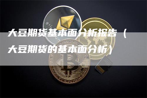 大豆期货基本面分析报告（大豆期货的基本面分析）
