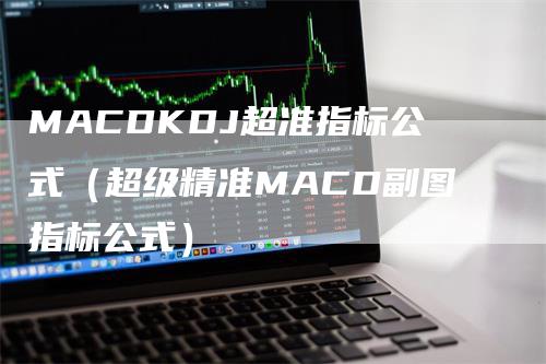 MACDKDJ超准指标公式（超级精准MACD副图指标公式）
