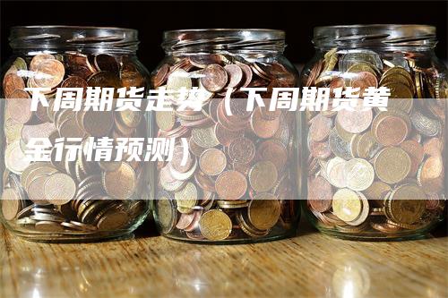 下周期货走势（下周期货黄金行情预测）