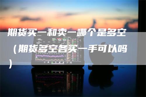 期货买一和卖一哪个是多空（期货多空各买一手可以吗）