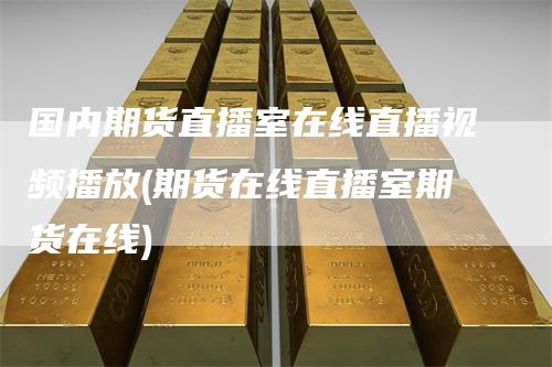 国内期货直播室在线直播视频播放(期货在线直播室期货在线)