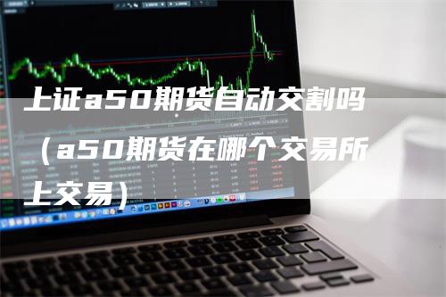 上证a50期货自动交割吗（a50期货在哪个交易所上交易）