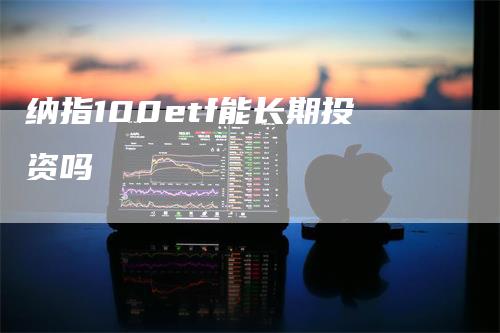纳指100etf能长期投资吗