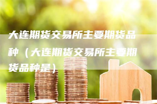 大连期货交易所主要期货品种（大连期货交易所主要期货品种是）