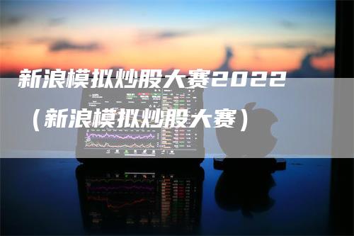新浪模拟炒股大赛2022（新浪模拟炒股大赛）