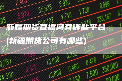 新疆期货直播间有哪些平台(新疆期货公司有哪些)