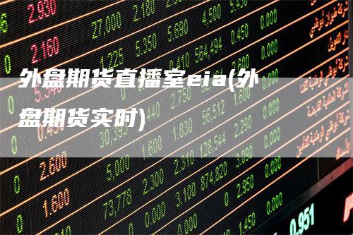 外盘期货直播室eia(外盘期货实时)