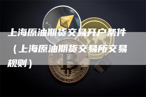 上海原油期货交易开户条件（上海原油期货交易所交易规则）