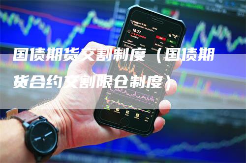 国债期货交割制度（国债期货合约交割限仓制度）