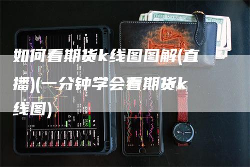 如何看期货k线图图解(直播)(一分钟学会看期货k线图)