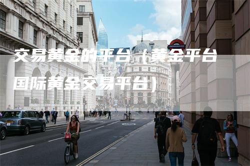 交易黄金的平台（黄金平台国际黄金交易平台）