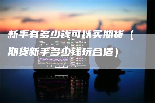 新手有多少钱可以买期货（期货新手多少钱玩合适）