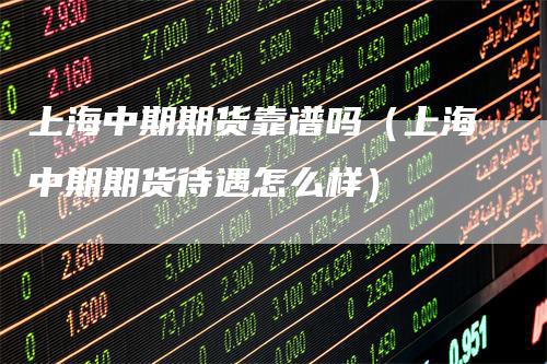 上海中期期货靠谱吗（上海中期期货待遇怎么样）