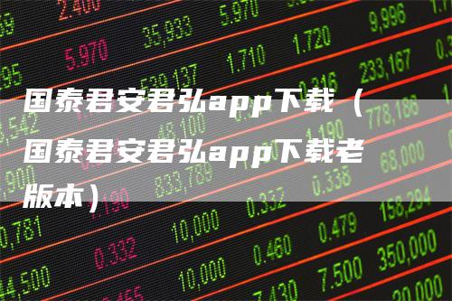 国泰君安君弘app下载（国泰君安君弘app下载老版本）
