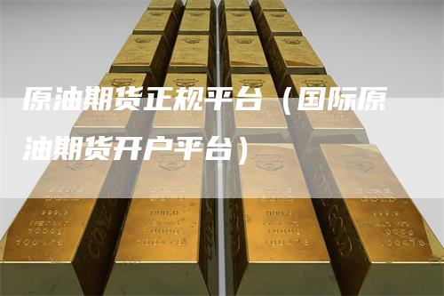 原油期货正规平台(国际原油期货开户平台)