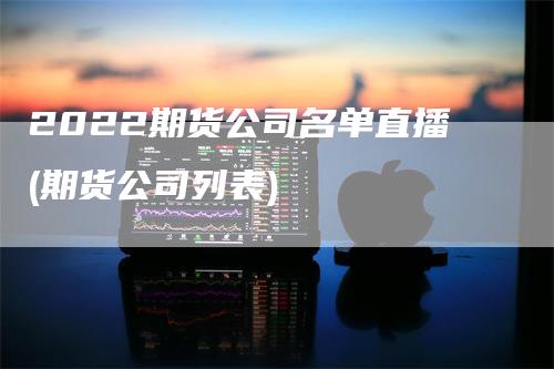 2022期货公司名单直播(期货公司列表)