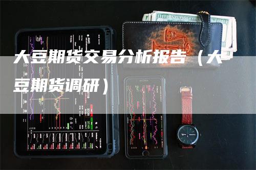 大豆期货交易分析报告（大豆期货调研）