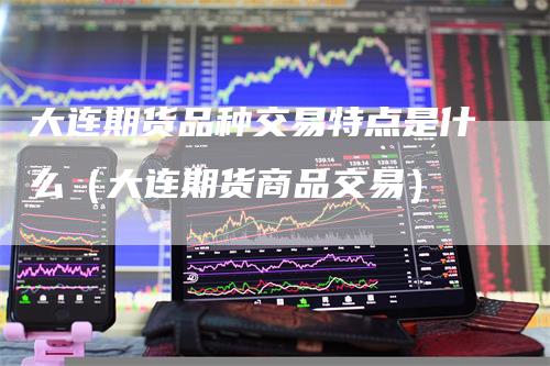 大连期货品种交易特点是什么（大连期货商品交易）