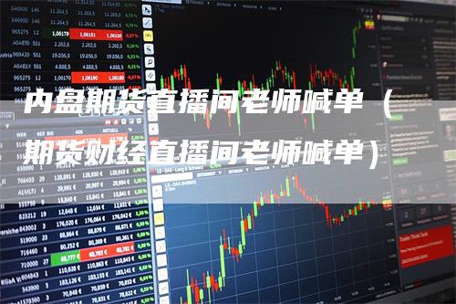 内盘期货直播间老师喊单（期货财经直播间老师喊单）