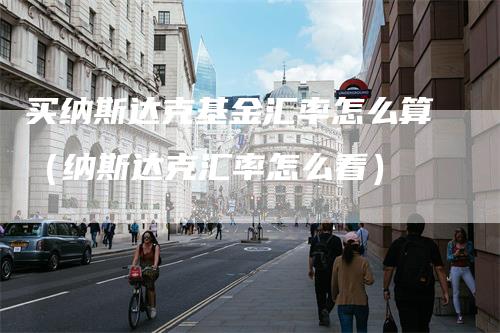 买纳斯达克基金汇率怎么算（纳斯达克汇率怎么看）
