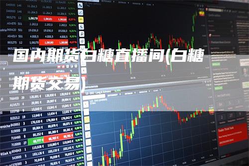 国内期货白糖直播间(白糖期货交易)