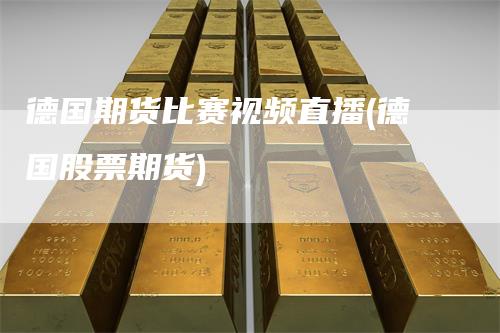 德国期货比赛视频直播(德国股票期货)