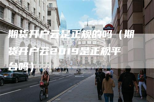 期货开户云是正规的吗（期货开户云2019是正规平台吗）