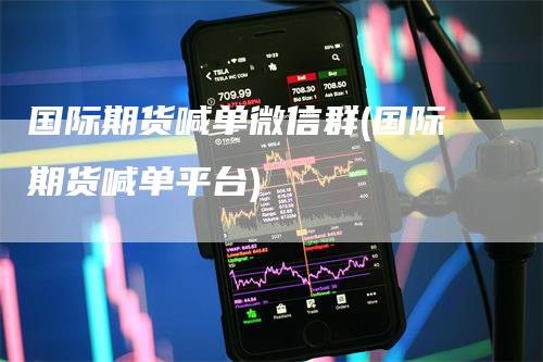 国际期货喊单微信群(国际期货喊单平台)