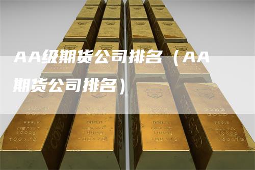 AA级期货公司排名（AA期货公司排名）