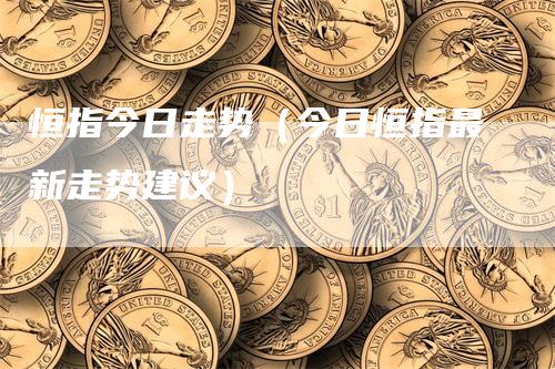 恒指今日走势（今日恒指最新走势建议）