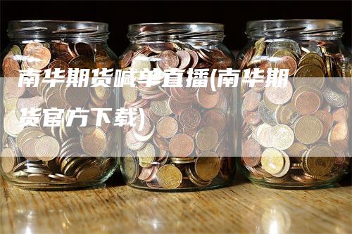 南华期货喊单直播(南华期货官方下载)