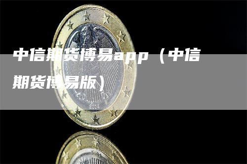 中信期货博易app（中信期货博易版）