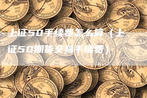 上证50手续费怎么算（上证50期货交易手续费）