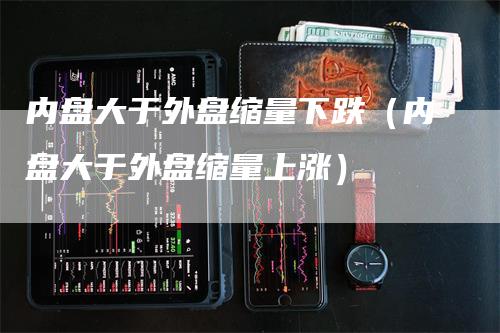 内盘大于外盘缩量下跌（内盘大于外盘缩量上涨）