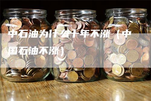 中石油为什么十年不涨（中国石油不涨）