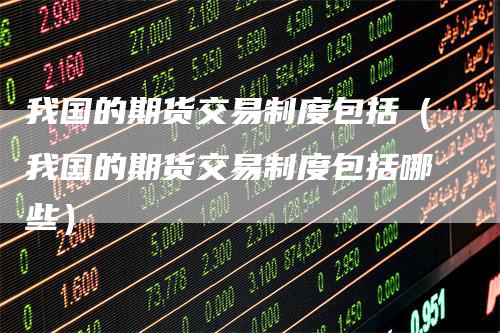 我国的期货交易制度包括（我国的期货交易制度包括哪些）